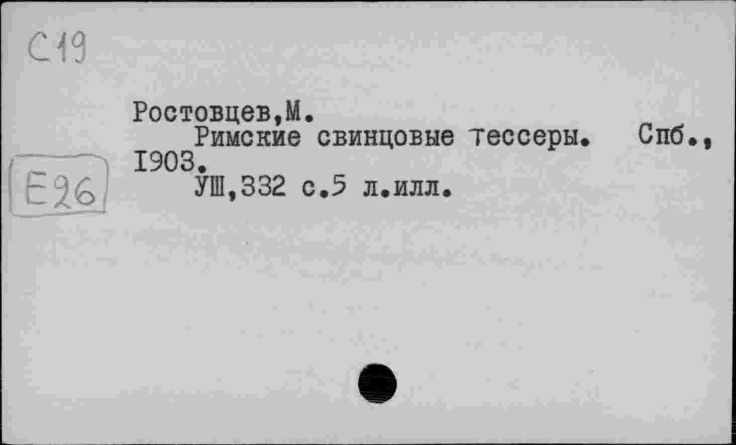 ﻿Œ
Ростовцев,М.
Римские свинцовые тессеры. Спб., 1903.
! tjG/ УШ,332 с.5 л.илл.